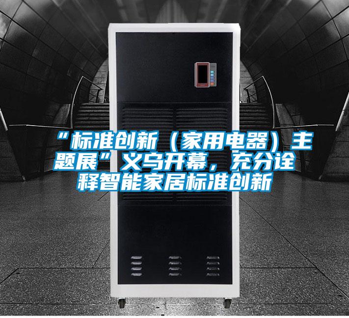 “標準創新（家用電器）主題展”義烏開幕，充分詮釋智能家居標準創新