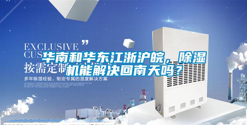 華南和華東江浙滬皖,除濕機(jī)能解決回南天嗎?