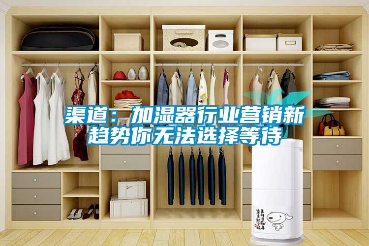 渠道：加濕器行業(yè)營(yíng)銷新趨勢(shì)你無法選擇等待