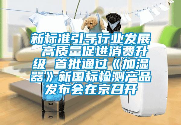 新標準引導行業發展 高質量促進消費升級 首批通過《加濕器》新國標檢測產品發布會在京召開