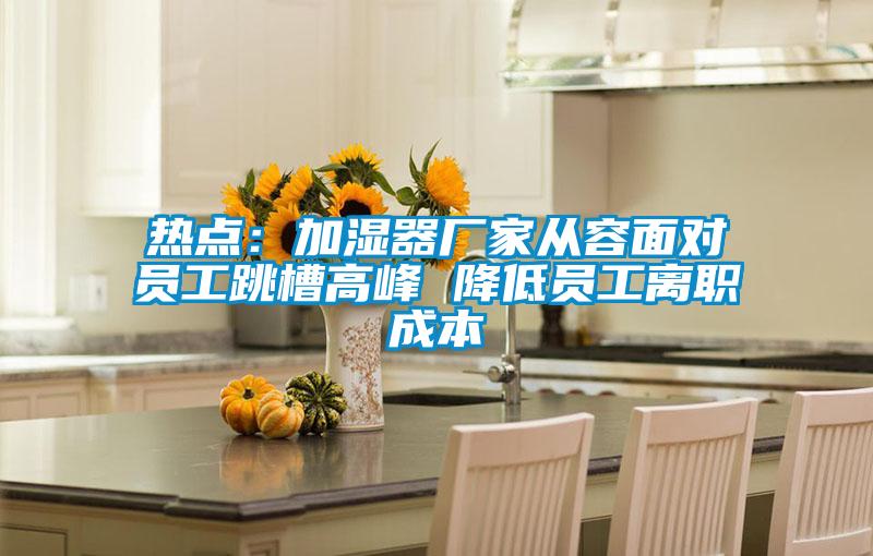 熱點:加濕器廠家從容面對員工跳槽高峰 降低員工離職成本