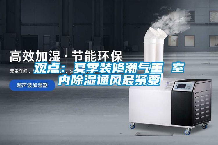 觀點:夏季裝修潮氣重 室內(nèi)除濕通風(fēng)最緊要