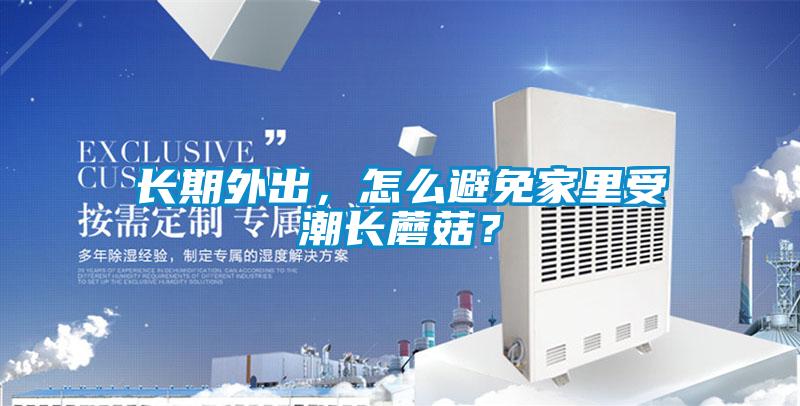 長(zhǎng)期外出，怎么避免家里受潮長(zhǎng)蘑菇？