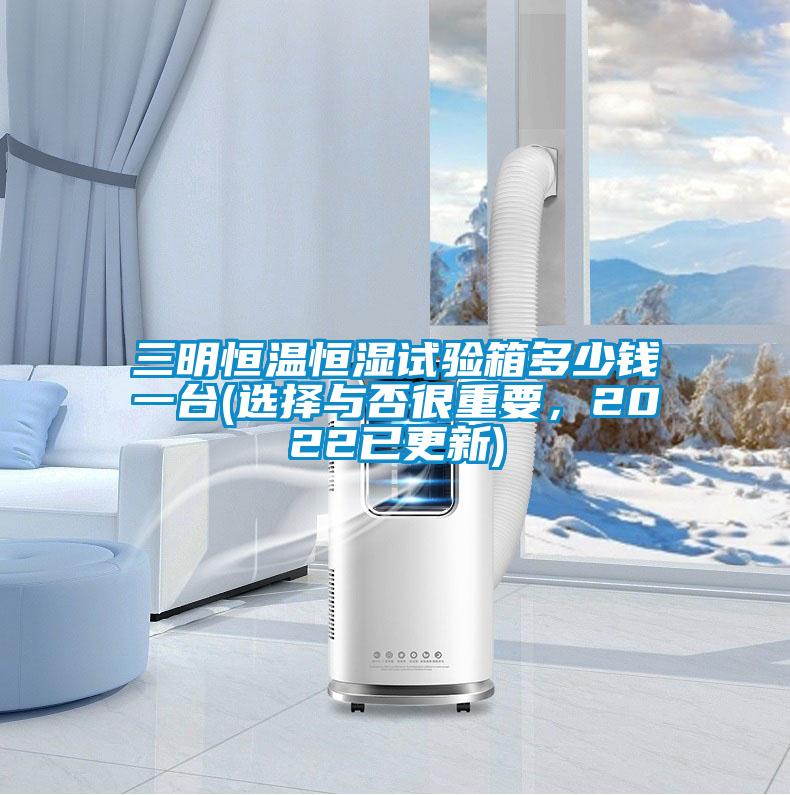 三明恒溫恒濕試驗(yàn)箱多少錢一臺(tái)(選擇與否很重要，2022已更新)