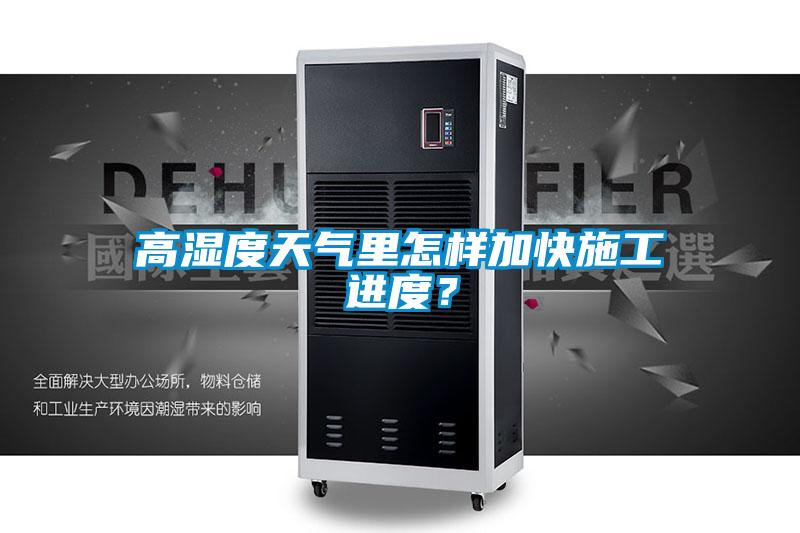 高濕度天氣里怎樣加快施工進(jìn)度？