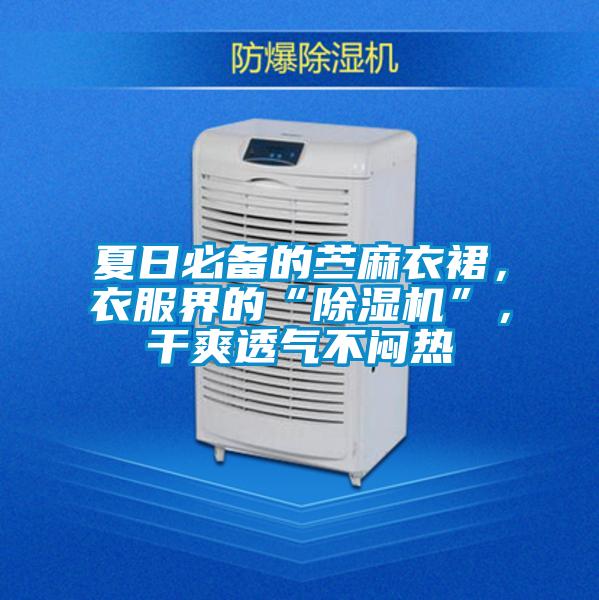 夏日必備的苧麻衣裙,衣服界的“除濕機(jī)”,干爽透氣不悶熱