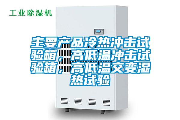 主要產品冷熱沖擊試驗箱，高低溫沖擊試驗箱，高低溫交變濕熱試驗