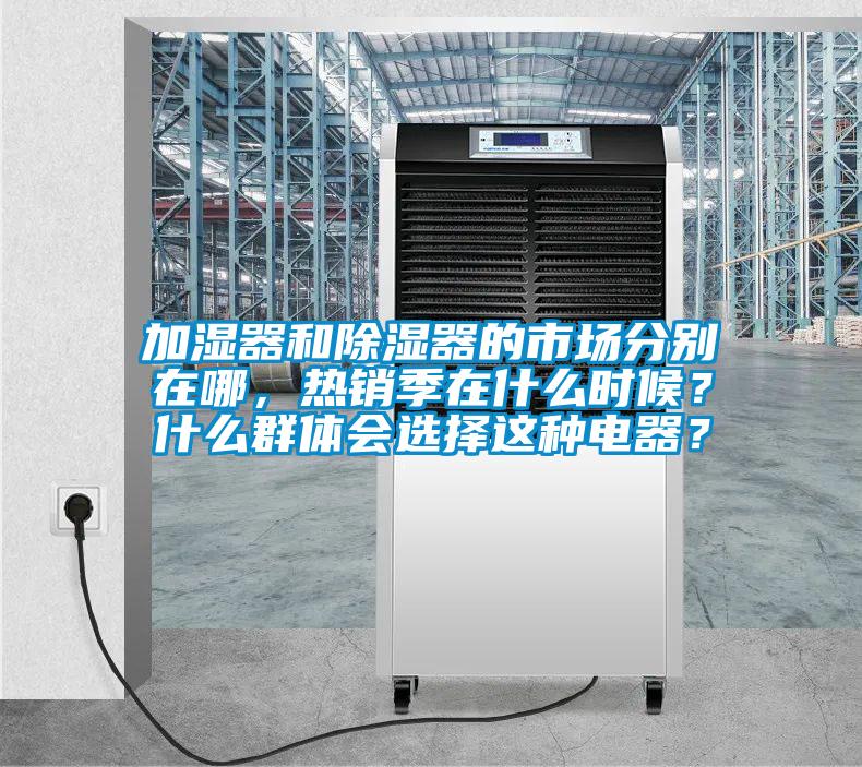 加濕器和除濕器的市場(chǎng)分別在哪,熱銷季在什么時(shí)候?什么群體會(huì)選擇這種電器?