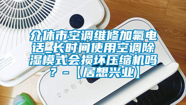 介休市空調(diào)維修加氟電話_長時間使用空調(diào)除濕模式會損壞壓縮機嗎？-【居想興業(yè)】