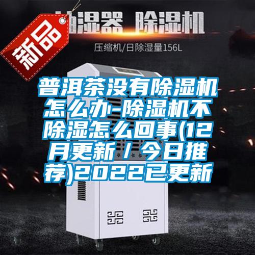 普洱茶沒有除濕機怎么辦-除濕機不除濕怎么回事(12月更新/今日推薦)2022已更新