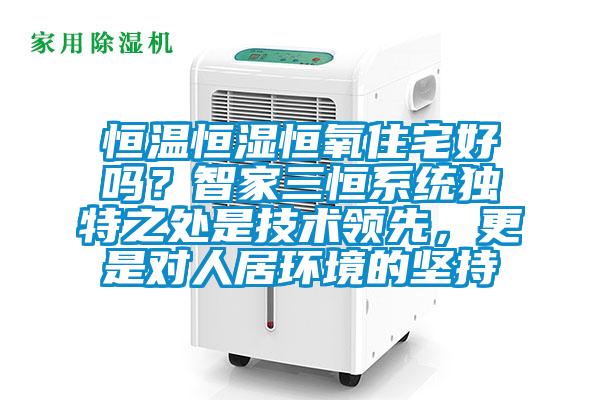 恒溫恒濕恒氧住宅好嗎？智家三恒系統(tǒng)獨特之處是技術(shù)領(lǐng)先，更是對人居環(huán)境的堅持