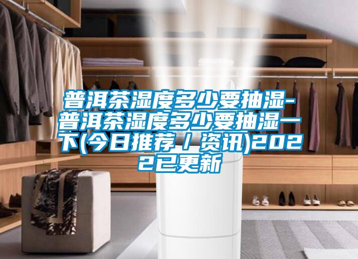 普洱茶濕度多少要抽濕-普洱茶濕度多少要抽濕一下(今日推薦/資訊)2022已更新