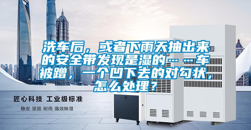 洗車后，或者下雨天抽出來的安全帶發現是濕的……車被蹭，一個凹下去的對勾狀，怎么處理？