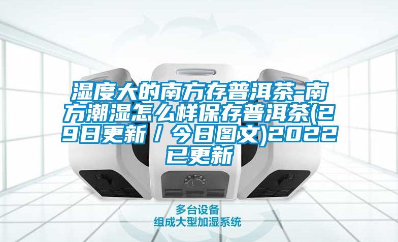 濕度大的南方存普洱茶-南方潮濕怎么樣保存普洱茶(29日更新/今日圖文)2022已更新