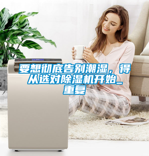 要想徹底告別潮濕，得從選對除濕機開始_重復(fù)