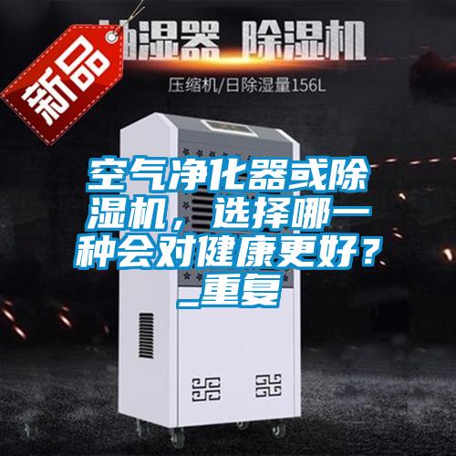 空氣凈化器或除濕機，選擇哪一種會對健康更好？_重復