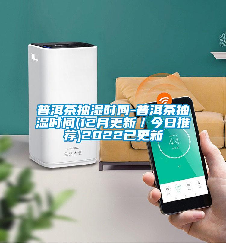 普洱茶抽濕時(shí)間-普洱茶抽濕時(shí)間(12月更新／今日推薦)2022已更新