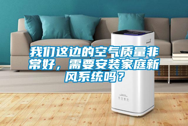 我們這邊的空氣質(zhì)量非常好，需要安裝家庭新風(fēng)系統(tǒng)嗎？