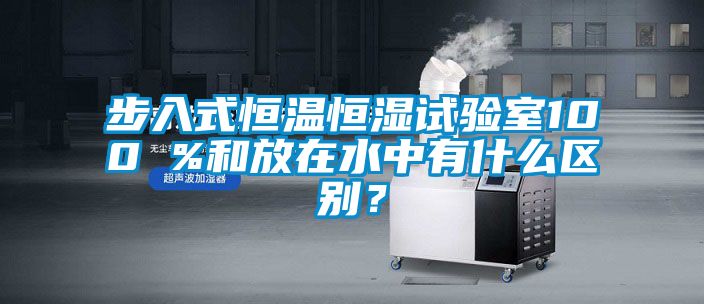 步入式恒溫恒濕試驗室100 %和放在水中有什么區別?