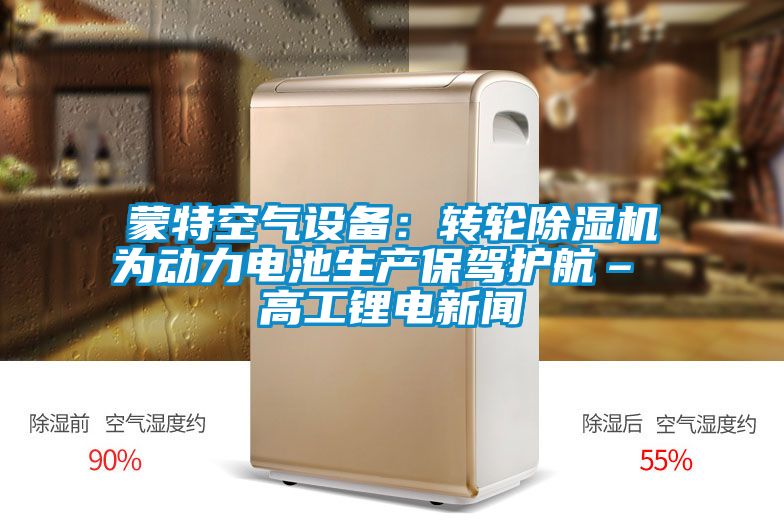 蒙特空氣設備：轉(zhuǎn)輪除濕機為動力電池生產(chǎn)保駕護航– 高工鋰電新聞