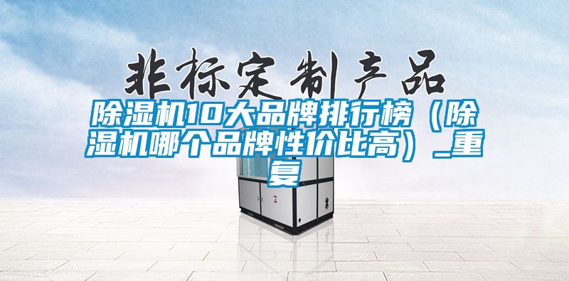 除濕機(jī)10大品牌排行榜(除濕機(jī)哪個(gè)品牌性價(jià)比高)_重復(fù)