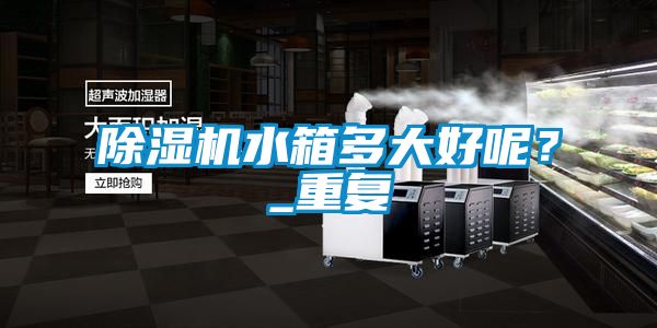 除濕機水箱多大好呢？_重復(fù)