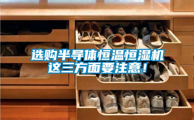 選購(gòu)半導(dǎo)體恒溫恒濕機(jī)這三方面要注意！